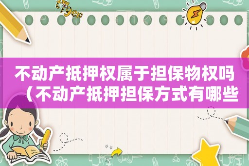 不動產(chǎn)抵押權(quán)屬于擔(dān)保物權(quán)嗎（不動產(chǎn)抵押擔(dān)保方式有哪些種類）