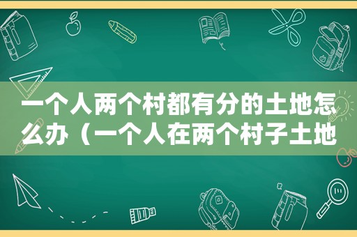 一個人兩個村都有分的土地怎么辦（一個人在兩個村子土地都確權(quán)違法嗎）