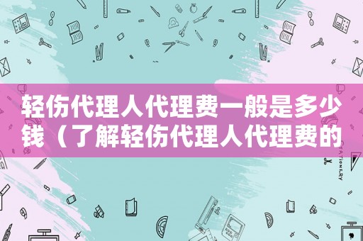 輕傷代理人代理費(fèi)一般是多少錢（了解輕傷代理人代理費(fèi)的收費(fèi)標(biāo)準(zhǔn)）