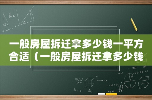 一般房屋拆遷拿多少錢(qián)一平方合適（一般房屋拆遷拿多少錢(qián)一平方）