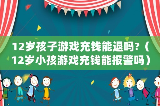 12歲孩子游戲充錢(qián)能退嗎?（12歲小孩游戲充錢(qián)能報(bào)警嗎）