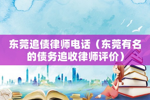 東莞追債律師電話（東莞有名的債務追收律師評價）