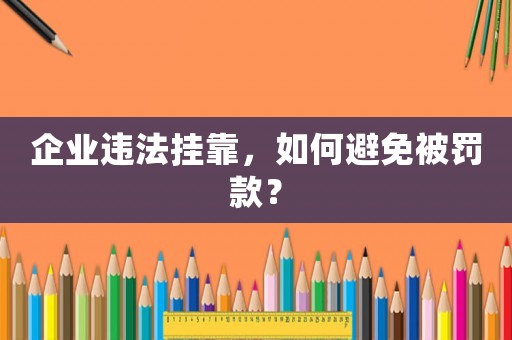 企業(yè)違法掛靠，如何避免被罰款？