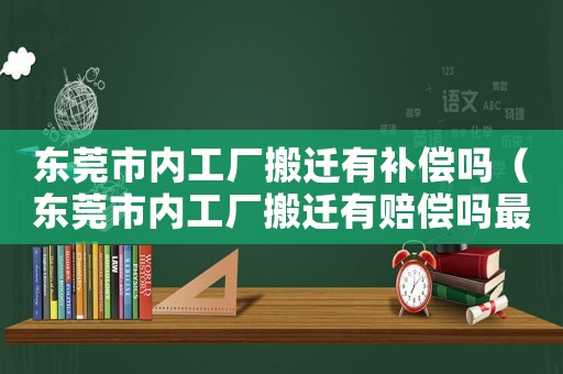 東莞市內(nèi)工廠搬遷有補(bǔ)償嗎（東莞市內(nèi)工廠搬遷有賠償嗎最新消息）