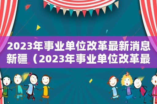 2023年事業(yè)單位改革最新消息新疆（2023年事業(yè)單位改革最新消息）
