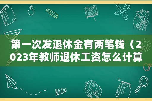 第一次發(fā)退休金有兩筆錢（2023年教師退休工資怎么計算）