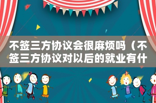 不簽三方協(xié)議會(huì)很麻煩嗎（不簽三方協(xié)議對以后的就業(yè)有什么影響）