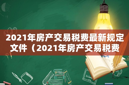 2021年房產(chǎn)交易稅費最新規(guī)定文件（2021年房產(chǎn)交易稅費最新規(guī)定）