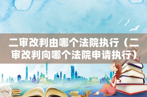 二審改判由哪個(gè)法院執(zhí)行（二審改判向哪個(gè)法院申請(qǐng)執(zhí)行）