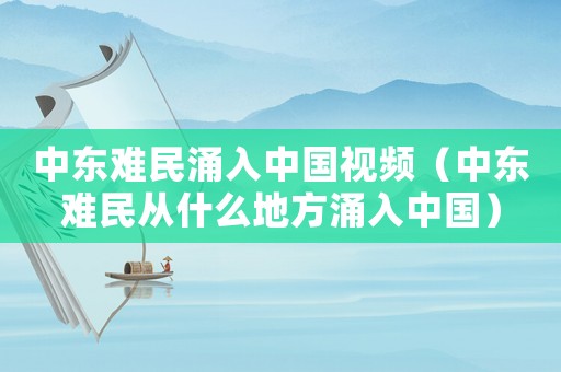 中東難民涌入中國視頻（中東難民從什么地方涌入中國）
