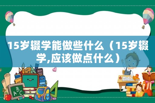 15歲輟學(xué)能做些什么（15歲輟學(xué),應(yīng)該做點什么）