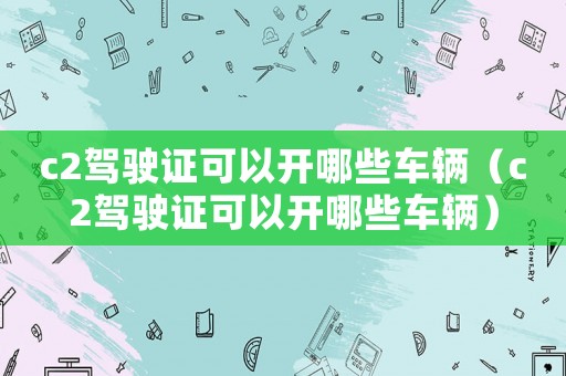 c2駕駛證可以開哪些車輛（c2駕駛證可以開哪些車輛）