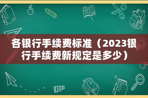 各銀行手續(xù)費標準（2023銀行手續(xù)費新規(guī)定是多少）