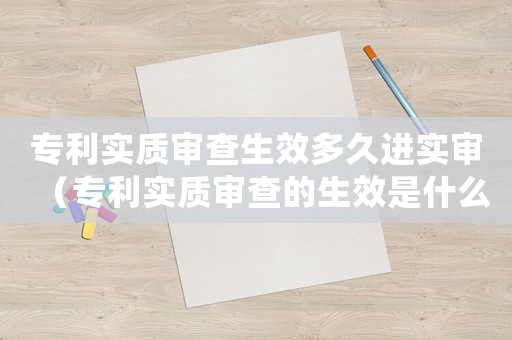 專利實質(zhì)審查生效多久進實審（專利實質(zhì)審查的生效是什么意思啊）