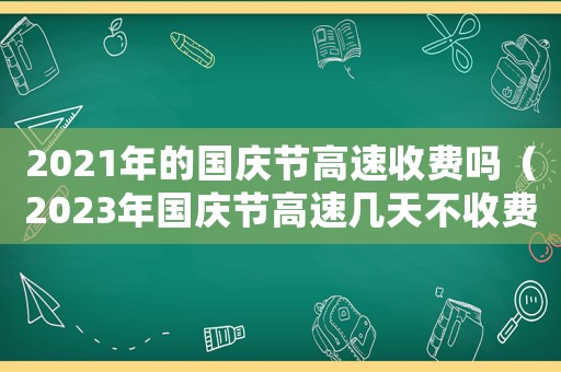 2021年的國慶節(jié)高速收費(fèi)嗎（2023年國慶節(jié)高速幾天不收費(fèi)）