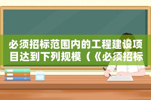 必須招標(biāo)范圍內(nèi)的工程建設(shè)項目達(dá)到下列規(guī)模（《必須招標(biāo)的工程建設(shè)項目規(guī)定》）