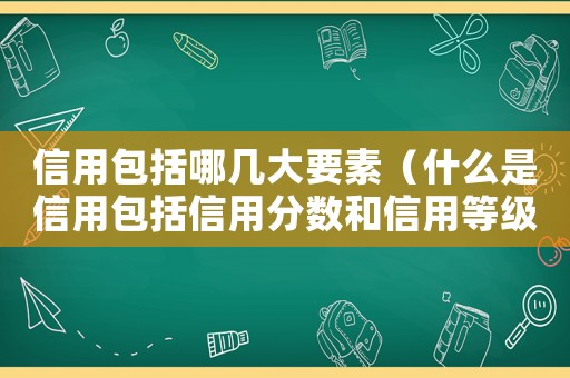 信用包括哪幾大要素（什么是信用包括信用分?jǐn)?shù)和信用等級的）