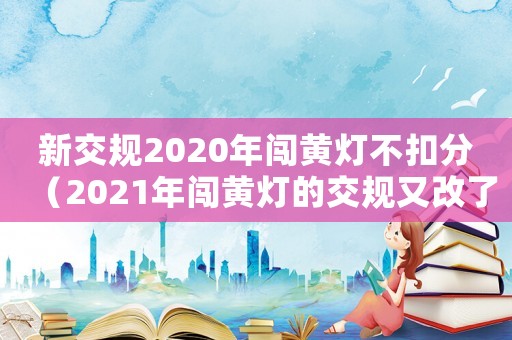 新交規(guī)2020年闖黃燈不扣分（2021年闖黃燈的交規(guī)又改了嗎）