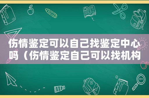 傷情鑒定可以自己找鑒定中心嗎（傷情鑒定自己可以找機(jī)構(gòu)鑒定嗎）