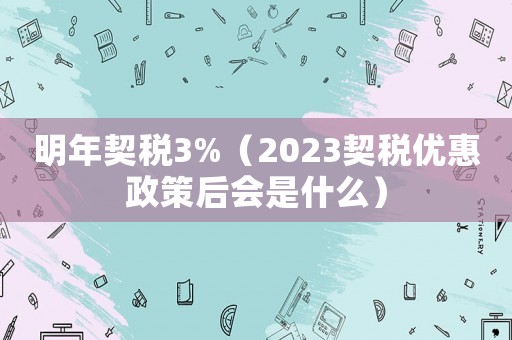 明年契稅3%（2023契稅優(yōu)惠政策后會(huì)是什么）