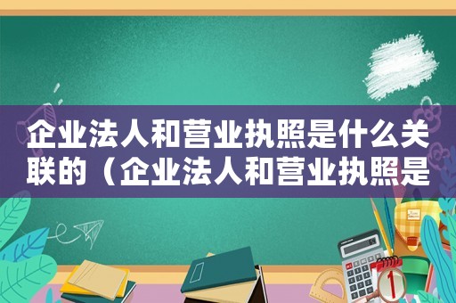 企業(yè)法人和營(yíng)業(yè)執(zhí)照是什么關(guān)聯(lián)的（企業(yè)法人和營(yíng)業(yè)執(zhí)照是什么關(guān)聯(lián)）