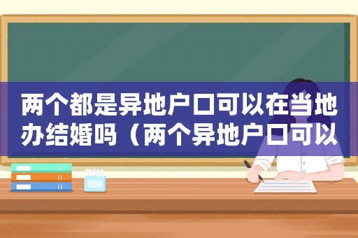 兩個(gè)都是異地戶口可以在當(dāng)?shù)剞k結(jié)婚嗎（兩個(gè)異地戶口可以在外地登記結(jié)婚嗎）