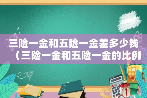 三險(xiǎn)一金和五險(xiǎn)一金差多少錢（三險(xiǎn)一金和五險(xiǎn)一金的比例一樣嗎知乎）