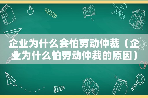 企業(yè)為什么會怕勞動仲裁（企業(yè)為什么怕勞動仲裁的原因）