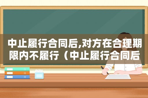 中止履行合同后,對(duì)方在合理期限內(nèi)不履行（中止履行合同后,對(duì)方在合理期限內(nèi)）
