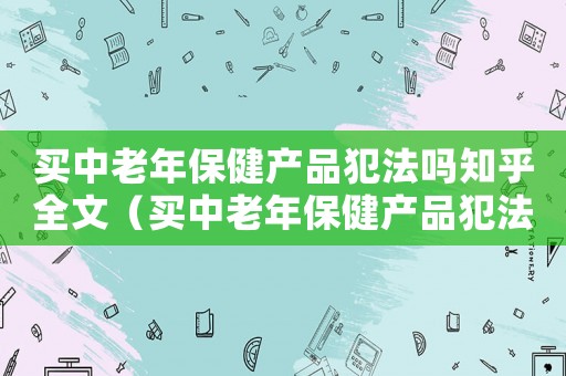 買中老年保健產(chǎn)品犯法嗎知乎全文（買中老年保健產(chǎn)品犯法嗎知乎）