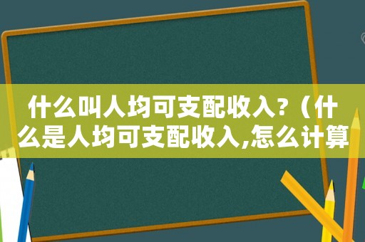 什么叫人均可支配收入?（什么是人均可支配收入,怎么計(jì)算）