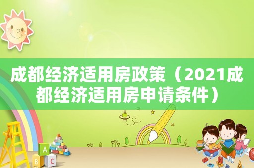 成都經(jīng)濟適用房政策（2021成都經(jīng)濟適用房申請條件）