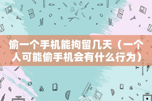 偷一個(gè)手機(jī)能拘留幾天（一個(gè)人可能偷手機(jī)會(huì)有什么行為）