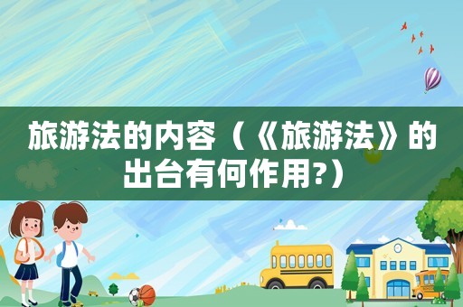 旅游法的內(nèi)容（《旅游法》的出臺有何作用?）