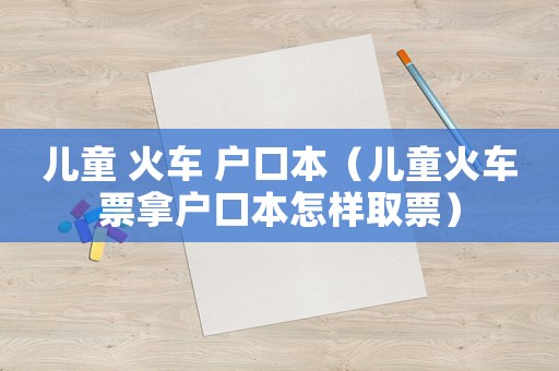 兒童 火車(chē) 戶(hù)口本（兒童火車(chē)票拿戶(hù)口本怎樣取票）