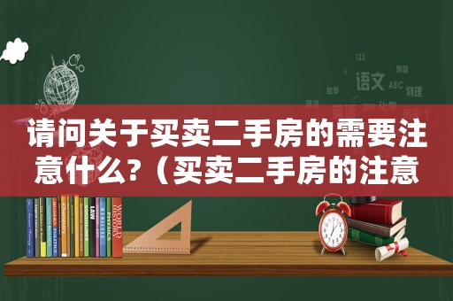 請(qǐng)問關(guān)于買賣二手房的需要注意什么?（買賣二手房的注意事項(xiàng)有哪些內(nèi)容）