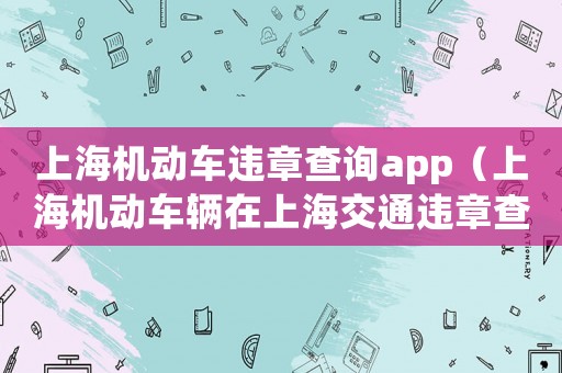 上海機動車違章查詢app（上海機動車輛在上海交通違章查詢）