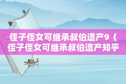 侄子侄女可繼承叔伯遺產(chǎn)9（侄子侄女可繼承叔伯遺產(chǎn)知乎）