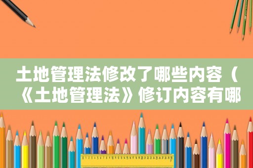 土地管理法修改了哪些內(nèi)容（《土地管理法》修訂內(nèi)容有哪些方面）
