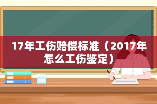 17年工傷賠償標(biāo)準(zhǔn)（2017年怎么工傷鑒定）