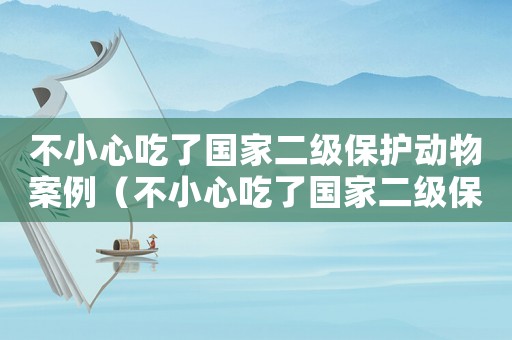 不小心吃了國(guó)家二級(jí)保護(hù)動(dòng)物案例（不小心吃了國(guó)家二級(jí)保護(hù)動(dòng)物）