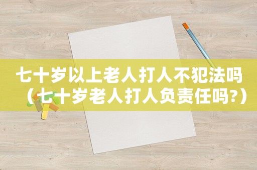 七十歲以上老人打人不犯法嗎（七十歲老人打人負(fù)責(zé)任嗎?）