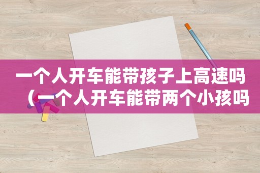一個(gè)人開車能帶孩子上高速嗎（一個(gè)人開車能帶兩個(gè)小孩嗎）