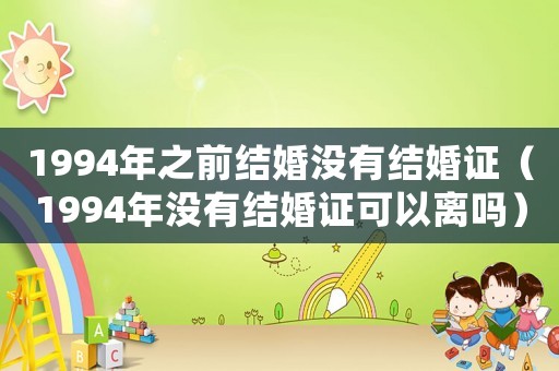 1994年之前結(jié)婚沒有結(jié)婚證（1994年沒有結(jié)婚證可以離嗎）