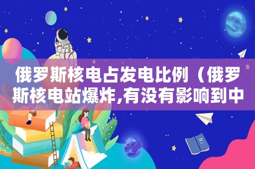俄羅斯核電占發(fā)電比例（俄羅斯核電站爆炸,有沒(méi)有影響到中國(guó)）
