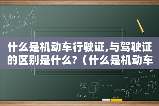 什么是機(jī)動(dòng)車行駛證,與駕駛證的區(qū)別是什么?（什么是機(jī)動(dòng)車行駛證,與駕駛證的區(qū)別）