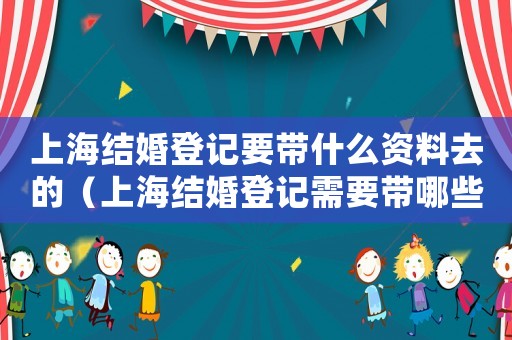 上海結(jié)婚登記要帶什么資料去的（上海結(jié)婚登記需要帶哪些材料去）