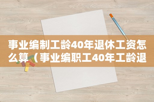 事業(yè)編制工齡40年退休工資怎么算（事業(yè)編職工40年工齡退休金是多少）