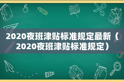 2020夜班津貼標準規(guī)定最新（2020夜班津貼標準規(guī)定）