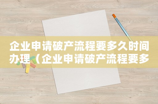 企業(yè)申請(qǐng)破產(chǎn)流程要多久時(shí)間辦理（企業(yè)申請(qǐng)破產(chǎn)流程要多久時(shí)間）